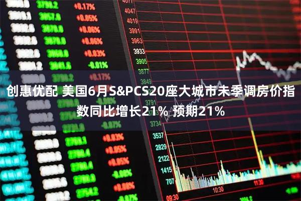创惠优配 美国6月S&PCS20座大城市未季调房价指数同比增长21% 预期21%