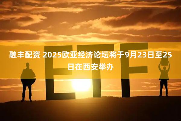 融丰配资 2025欧亚经济论坛将于9月23日至25日在西安举办