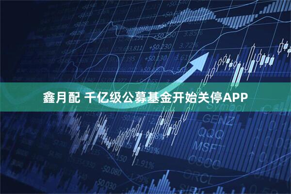 鑫月配 千亿级公募基金开始关停APP