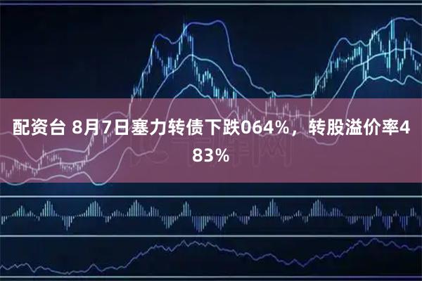 配资台 8月7日塞力转债下跌064%，转股溢价率483%