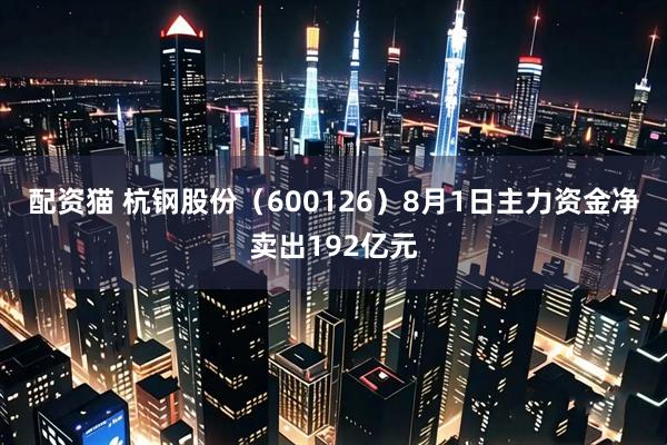 配资猫 杭钢股份(600126)8月1日主力资金净卖出192亿元