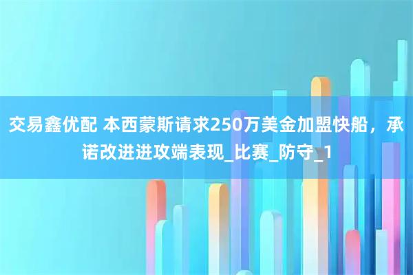 交易鑫优配 本西蒙斯请求250万美金加盟快船，承诺改进进攻端表现_比赛_防守_1