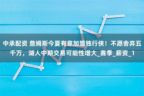 中承配资 詹姆斯今夏有意加盟独行侠!不愿舍弃五千万,湖人中期交易可能性增大_赛季_薪资_1