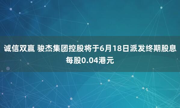 诚信双赢 骏杰集团控股将于6月18日派发终期股息每股0.04港元