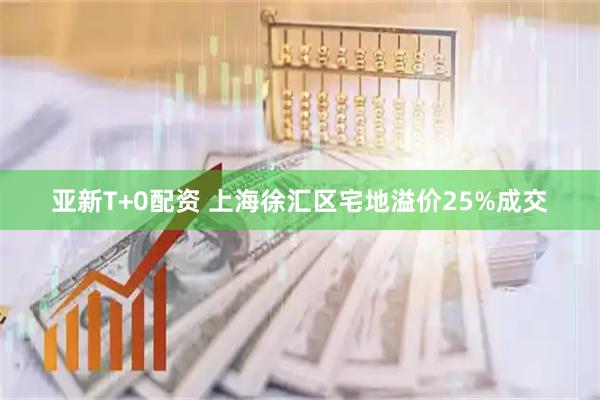 亚新T+0配资 上海徐汇区宅地溢价25%成交
