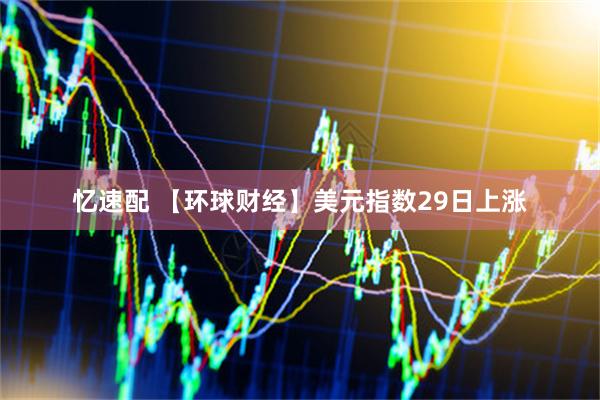 忆速配 【环球财经】美元指数29日上涨