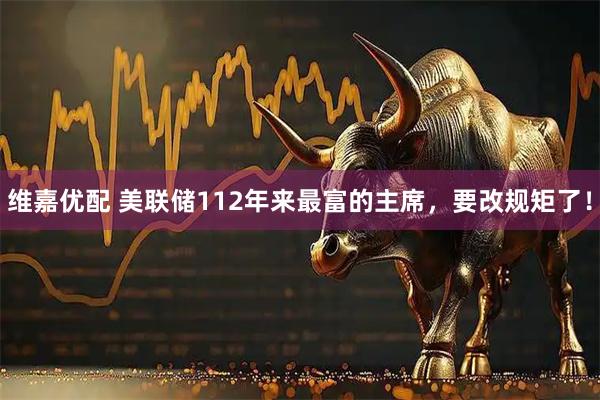 维嘉优配 美联储112年来最富的主席，要改规矩了！