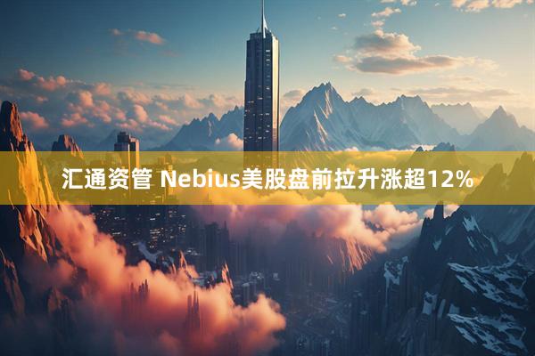 汇通资管 Nebius美股盘前拉升涨超12%