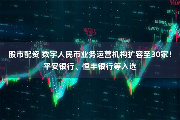 股市配资 数字人民币业务运营机构扩容至30家！平安银行、恒丰银行等入选