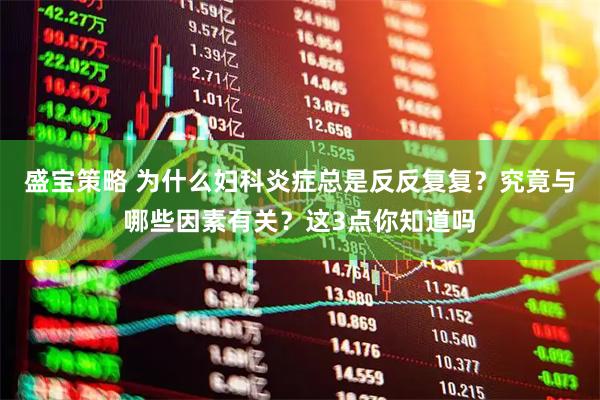 盛宝策略 为什么妇科炎症总是反反复复？究竟与哪些因素有关？这3点你知道吗