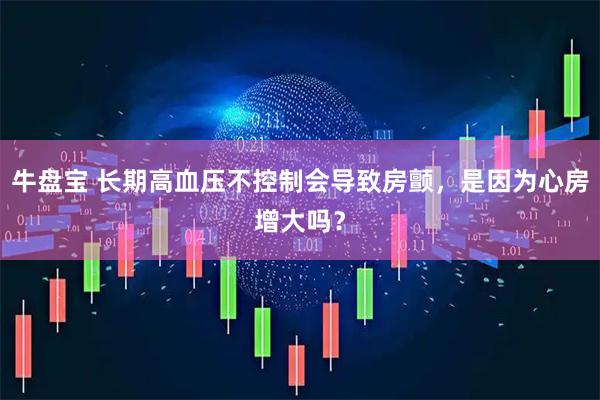 牛盘宝 长期高血压不控制会导致房颤，是因为心房增大吗？