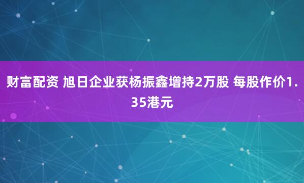 财富配资 旭日企业获杨振鑫增持2万股 每股作价1.35港元