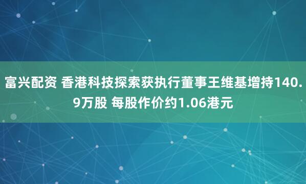 富兴配资 香港科技探索获执行董事王维基增持140.9万股 每股作价约1.06港元